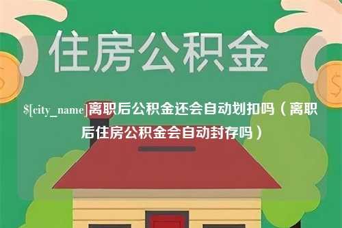 随县离职后公积金还会自动划扣吗（离职后住房公积金会自动封存吗）