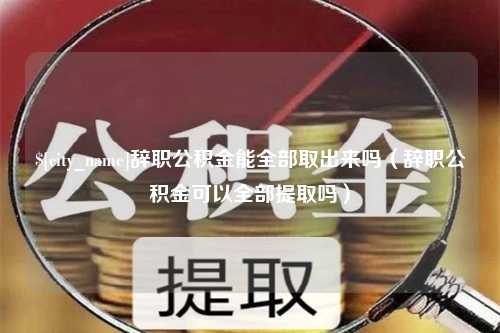 随县辞职公积金能全部取出来吗（辞职公积金可以全部提取吗）