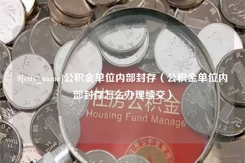 随县公积金单位内部封存（公积金单位内部封存怎么办理续交）