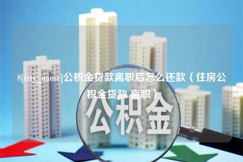 随县公积金贷款离职后怎么还款（住房公积金贷款 离职）