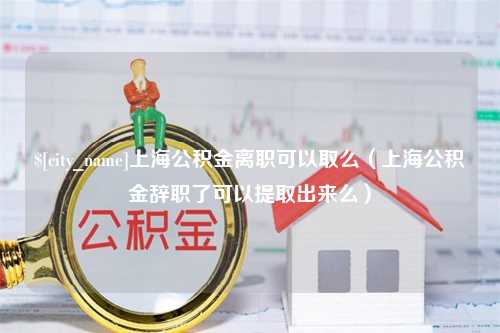 随县上海公积金离职可以取么（上海公积金辞职了可以提取出来么）