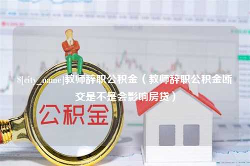 随县教师辞职公积金（教师辞职公积金断交是不是会影响房贷）