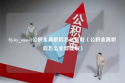 随县公积金离职后怎么帮取（公积金离职后怎么全部提取）