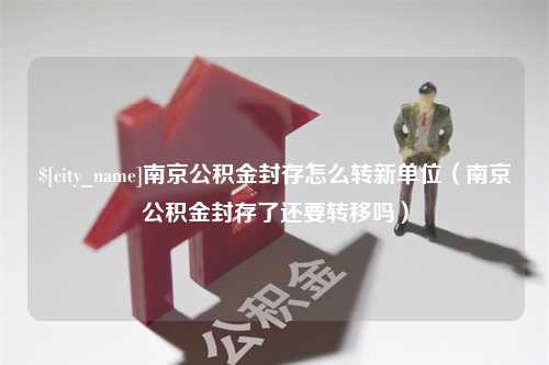 随县南京公积金封存怎么转新单位（南京公积金封存了还要转移吗）