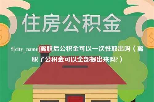 随县离职后公积金可以一次性取出吗（离职了公积金可以全部提出来吗?）