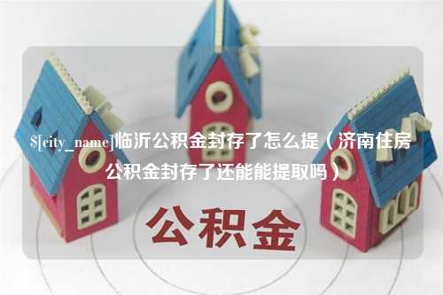 随县临沂公积金封存了怎么提（济南住房公积金封存了还能能提取吗）