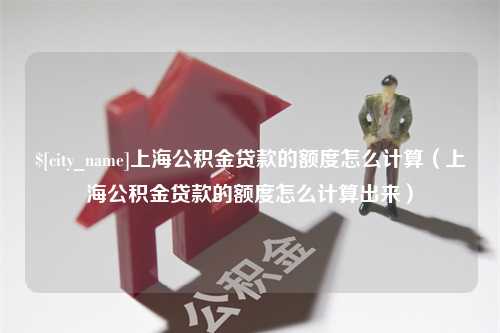 随县上海公积金贷款的额度怎么计算（上海公积金贷款的额度怎么计算出来）